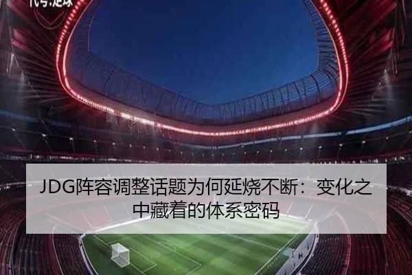 JDG阵容调整话题为何延烧不断：变化之中藏着的体系密码（aitiyu）